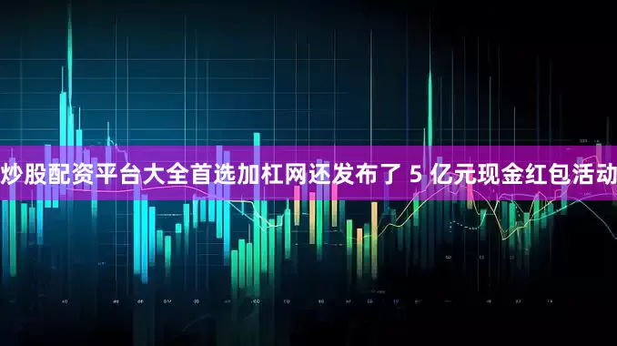 炒股配资平台大全首选加杠网还发布了 5 亿元现金红包活动
