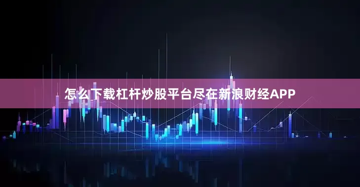 怎么下载杠杆炒股平台尽在新浪财经APP