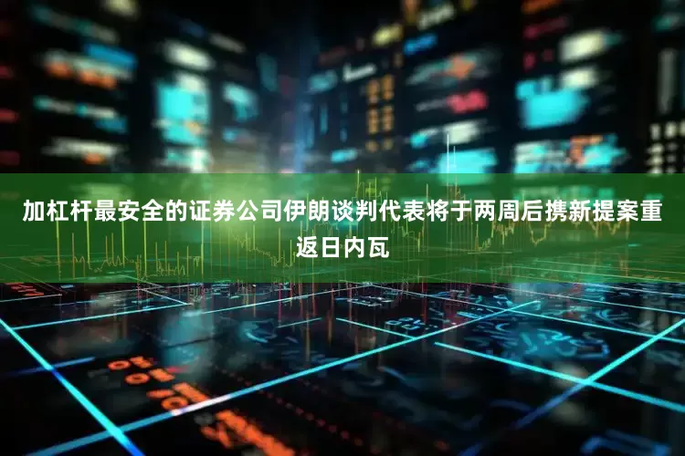 加杠杆最安全的证券公司伊朗谈判代表将于两周后携新提案重返日内瓦