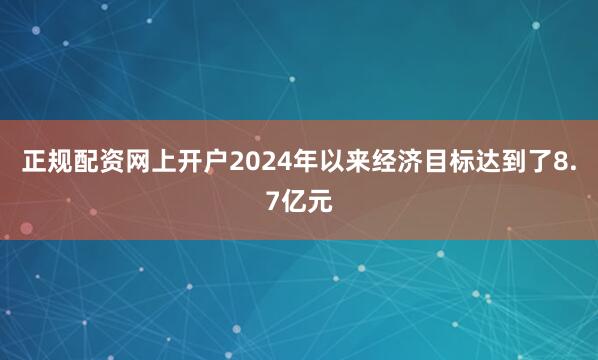 正规配资网上开户2024年以来经济目标达到了8.7亿元