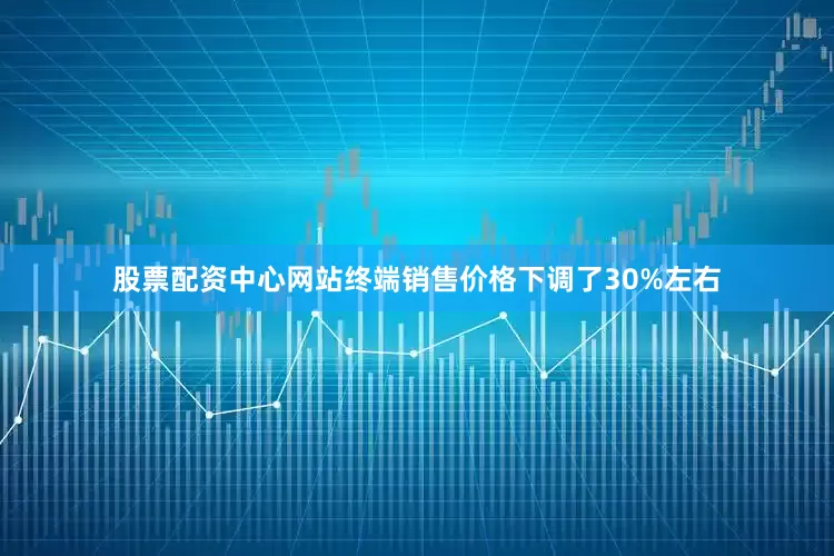 股票配资中心网站终端销售价格下调了30%左右