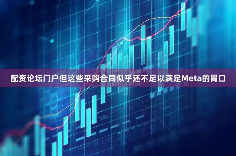 配资论坛门户 但这些采购合同似乎还不足以满足Meta的胃口