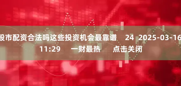 股市配资合法吗这些投资机会最靠谱    24  2025-03-16 11:29     一财最热      点击关闭