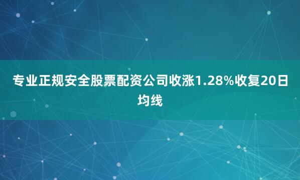 专业正规安全股票配资公司收涨1.28%收复20日均线