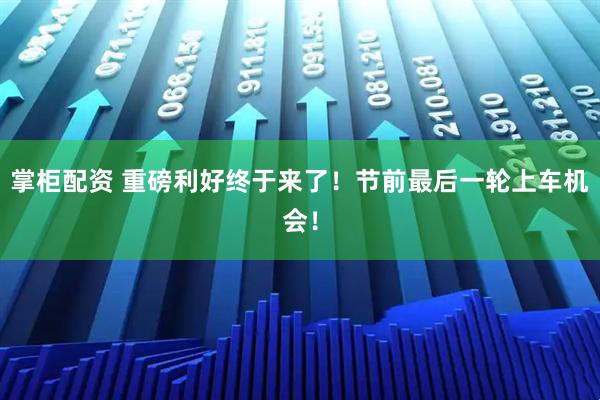 掌柜配资 重磅利好终于来了！节前最后一轮上车机会！