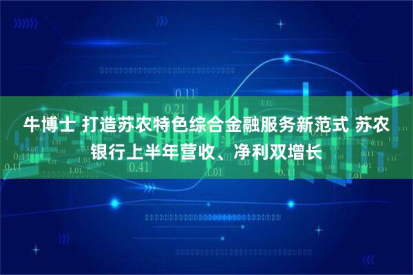 牛博士 打造苏农特色综合金融服务新范式 苏农银行上半年营收、净利双增长