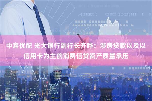 中鑫优配 光大银行副行长齐晔：涉房贷款以及以信用卡为主的消费信贷资产质量承压