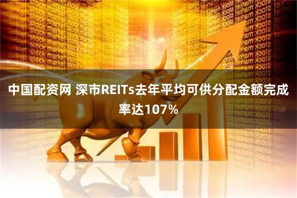中国配资网 深市REITs去年平均可供分配金额完成率达107%