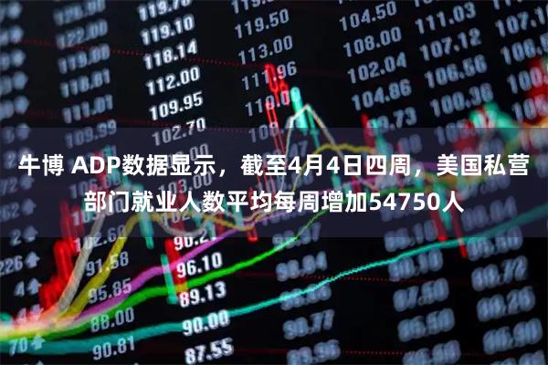 牛博 ADP数据显示，截至4月4日四周，美国私营部门就业人数平均每周增加54750人