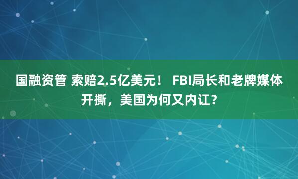 国融资管 索赔2.5亿美元！ FBI局长和老牌媒体开撕，美国为何又内讧？