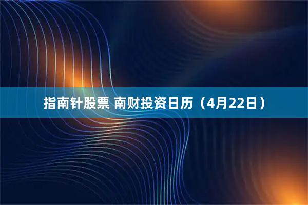 指南针股票 南财投资日历（4月22日）