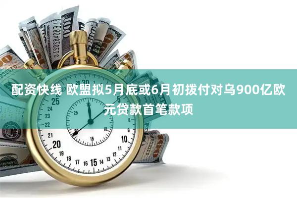 配资快线 欧盟拟5月底或6月初拨付对乌900亿欧元贷款首笔款项