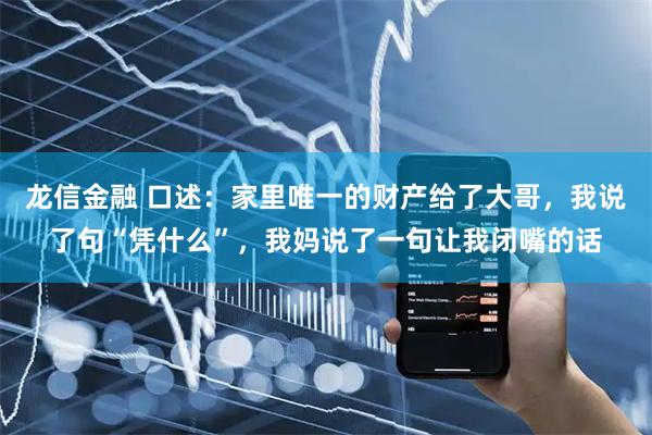 龙信金融 口述：家里唯一的财产给了大哥，我说了句“凭什么”，我妈说了一句让我闭嘴的话