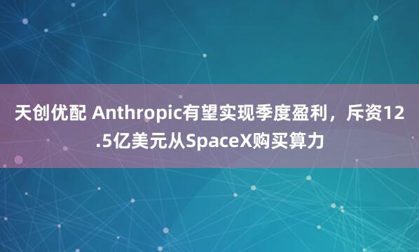 天创优配 Anthropic有望实现季度盈利，斥资12.5亿美元从SpaceX购买算力