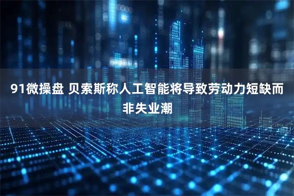 91微操盘 贝索斯称人工智能将导致劳动力短缺而非失业潮