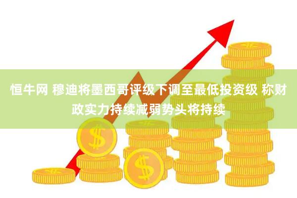 恒牛网 穆迪将墨西哥评级下调至最低投资级 称财政实力持续减弱势头将持续