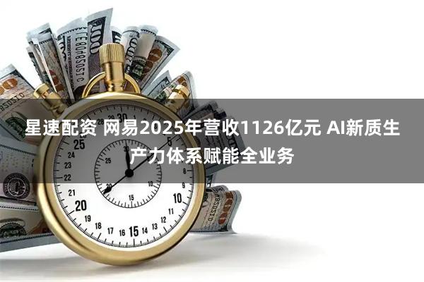 星速配资 网易2025年营收1126亿元 AI新质生产力体系赋能全业务