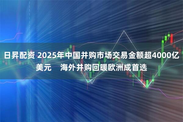 日昇配资 2025年中国并购市场交易金额超4000亿美元    海外并购回暖欧洲成首选