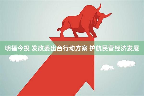 明福今投 发改委出台行动方案 护航民营经济发展