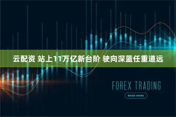 云配资 站上11万亿新台阶 驶向深蓝任重道远